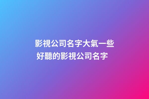 影視公司名字大氣一些 好聽的影視公司名字-第1張-公司起名-玄機派